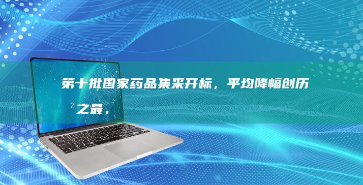 第十批国家药品集采开标，平均降幅创历史之最，有药品从每粒约 200 元降至 15 元，为何能降这么多？